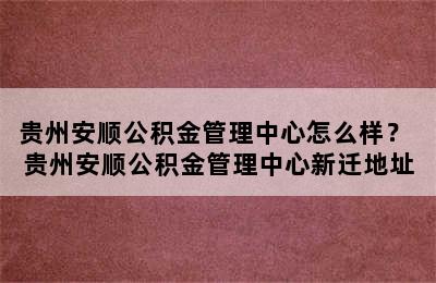 贵州安顺公积金管理中心怎么样？ 贵州安顺公积金管理中心新迁地址